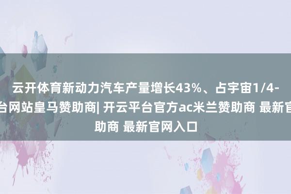 云开体育新动力汽车产量增长43%、占宇宙1/4-开云平台网站皇马赞助商| 开云平台官方ac米兰赞助商 最新官网入口