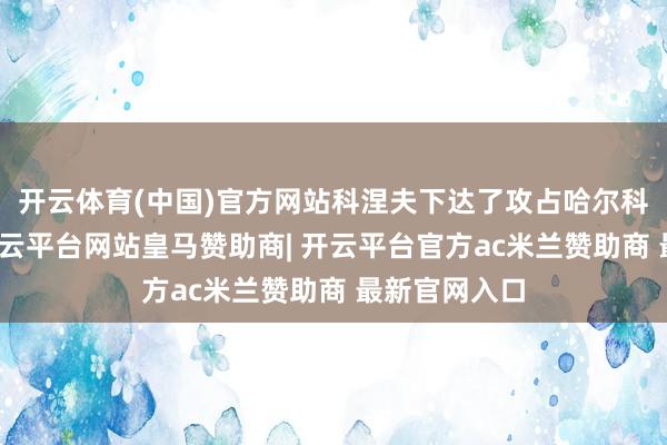 开云体育(中国)官方网站科涅夫下达了攻占哈尔科夫的大叫-开云平台网站皇马赞助商| 开云平台官方ac米兰赞助商 最新官网入口