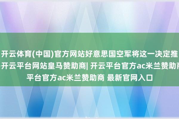 开云体育(中国)官方网站好意思国空军将这一决定推迟到了2026年-开云平台网站皇马赞助商| 开云平台官方ac米兰赞助商 最新官网入口