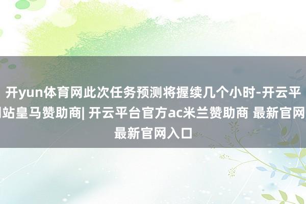 开yun体育网此次任务预测将握续几个小时-开云平台网站皇马赞助商| 开云平台官方ac米兰赞助商 最新官网入口