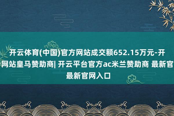 开云体育(中国)官方网站成交额652.15万元-开云平台网站皇马赞助商| 开云平台官方ac米兰赞助商 最新官网入口