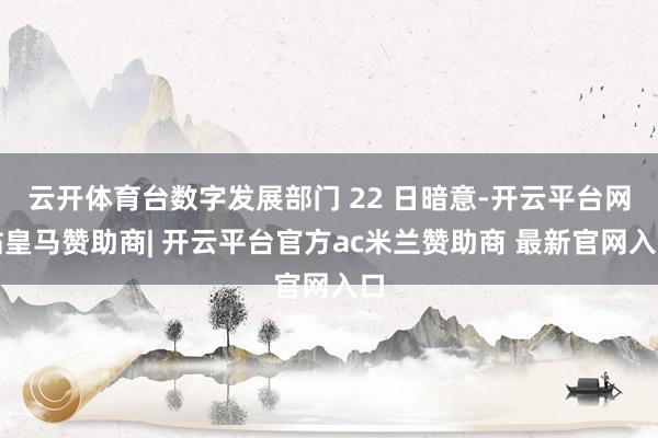 云开体育台数字发展部门 22 日暗意-开云平台网站皇马赞助商| 开云平台官方ac米兰赞助商 最新官网入口