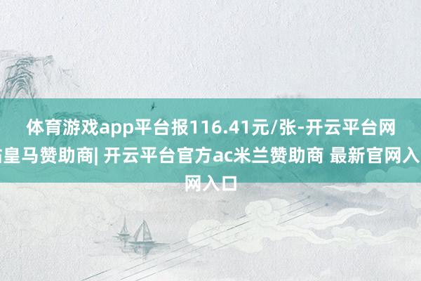 体育游戏app平台报116.41元/张-开云平台网站皇马赞助商| 开云平台官方ac米兰赞助商 最新官网入口