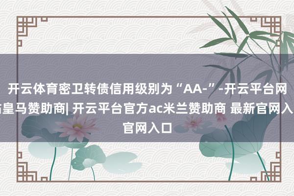 开云体育密卫转债信用级别为“AA-”-开云平台网站皇马赞助商| 开云平台官方ac米兰赞助商 最新官网入口