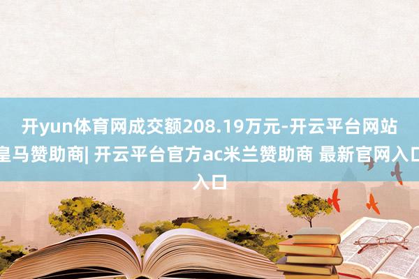 开yun体育网成交额208.19万元-开云平台网站皇马赞助商| 开云平台官方ac米兰赞助商 最新官网入口