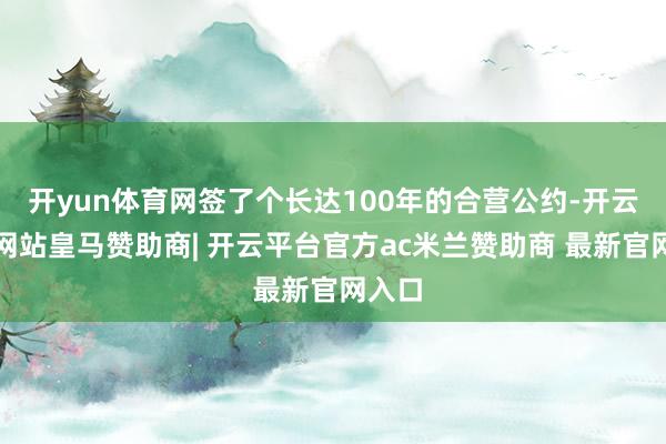 开yun体育网签了个长达100年的合营公约-开云平台网站皇马赞助商| 开云平台官方ac米兰赞助商 最新官网入口