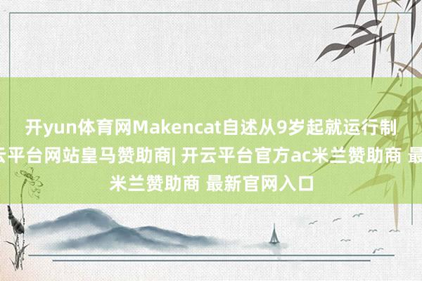 开yun体育网Makencat自述从9岁起就运行制作游戏-开云平台网站皇马赞助商| 开云平台官方ac米兰赞助商 最新官网入口
