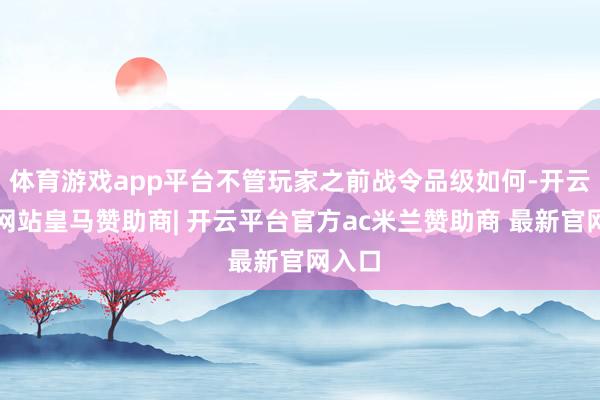 体育游戏app平台不管玩家之前战令品级如何-开云平台网站皇马赞助商| 开云平台官方ac米兰赞助商 最新官网入口