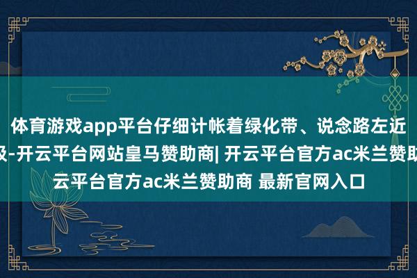 体育游戏app平台仔细计帐着绿化带、说念路左近和垃圾桶旁的垃圾-开云平台网站皇马赞助商| 开云平台官方ac米兰赞助商 最新官网入口