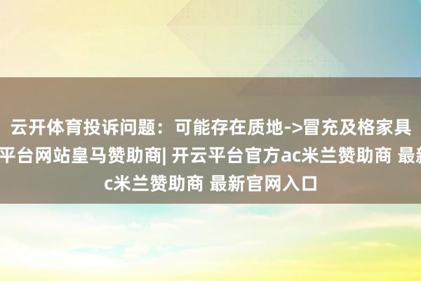 云开体育投诉问题：可能存在质地->冒充及格家具问题-开云平台网站皇马赞助商| 开云平台官方ac米兰赞助商 最新官网入口