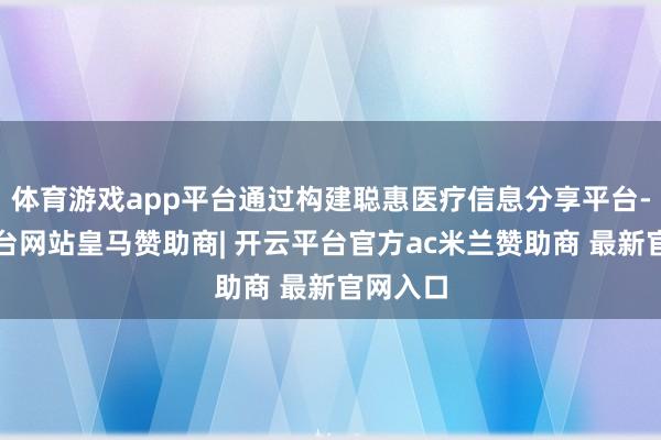 体育游戏app平台通过构建聪惠医疗信息分享平台-开云平台网站皇马赞助商| 开云平台官方ac米兰赞助商 最新官网入口
