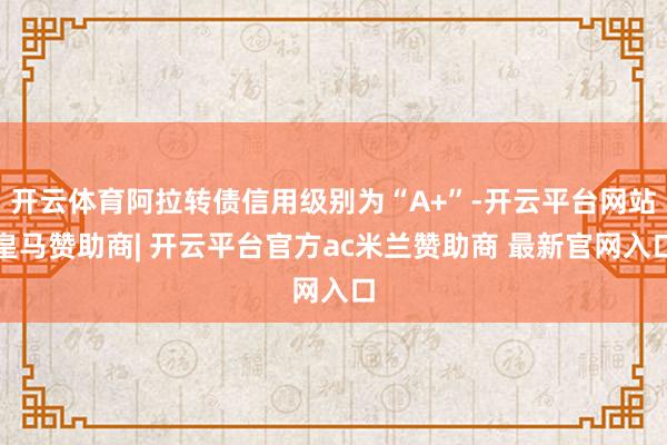 开云体育阿拉转债信用级别为“A+”-开云平台网站皇马赞助商| 开云平台官方ac米兰赞助商 最新官网入口