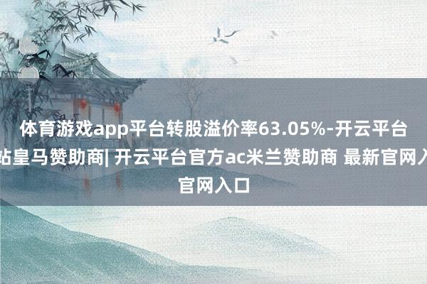 体育游戏app平台转股溢价率63.05%-开云平台网站皇马赞助商| 开云平台官方ac米兰赞助商 最新官网入口
