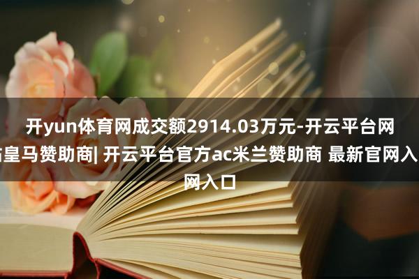 开yun体育网成交额2914.03万元-开云平台网站皇马赞助商| 开云平台官方ac米兰赞助商 最新官网入口