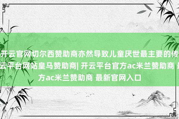 开云官网切尔西赞助商亦然导致儿童厌世最主要的传染病之一-开云平台网站皇马赞助商| 开云平台官方ac米兰赞助商 最新官网入口