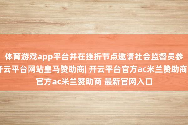 体育游戏app平台并在挫折节点邀请社会监督员参与现场监督-开云平台网站皇马赞助商| 开云平台官方ac米兰赞助商 最新官网入口