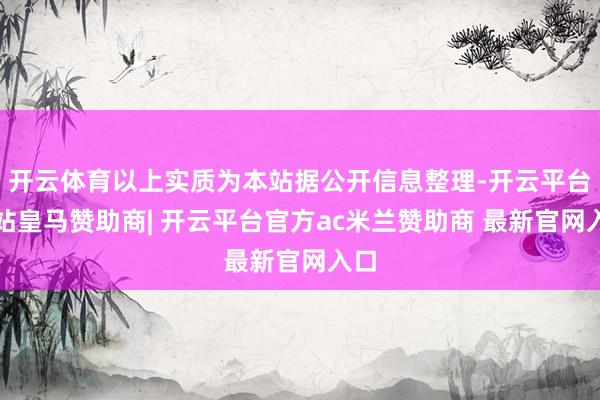 开云体育以上实质为本站据公开信息整理-开云平台网站皇马赞助商| 开云平台官方ac米兰赞助商 最新官网入口