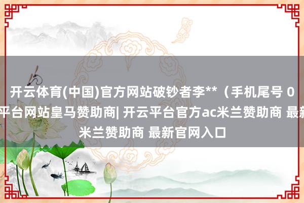 开云体育(中国)官方网站破钞者李**（手机尾号 0061-开云平台网站皇马赞助商| 开云平台官方ac米兰赞助商 最新官网入口