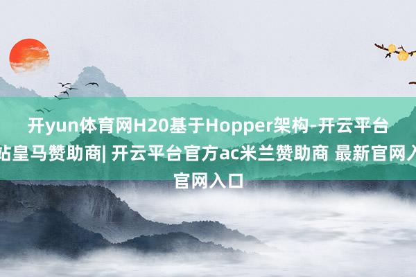 开yun体育网H20基于Hopper架构-开云平台网站皇马赞助商| 开云平台官方ac米兰赞助商 最新官网入口