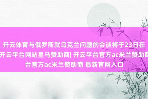 开云体育与俄罗斯就乌克兰问题的会谈将于23日在沙特吉达举行-开云平台网站皇马赞助商| 开云平台官方ac米兰赞助商 最新官网入口