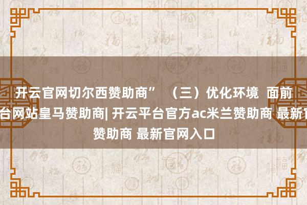 开云官网切尔西赞助商”  （三）优化环境  面前-开云平台网站皇马赞助商| 开云平台官方ac米兰赞助商 最新官网入口