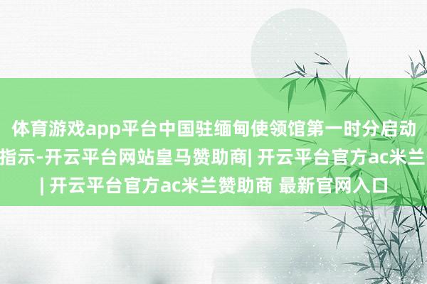 体育游戏app平台中国驻缅甸使领馆第一时分启动济急机制并发布领事指示-开云平台网站皇马赞助商| 开云平台官方ac米兰赞助商 最新官网入口