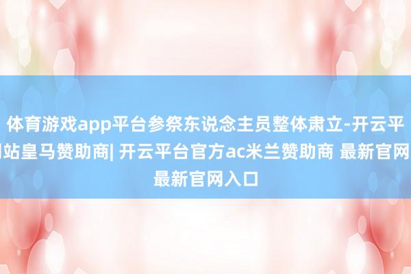 体育游戏app平台参祭东说念主员整体肃立-开云平台网站皇马赞助商| 开云平台官方ac米兰赞助商 最新官网入口