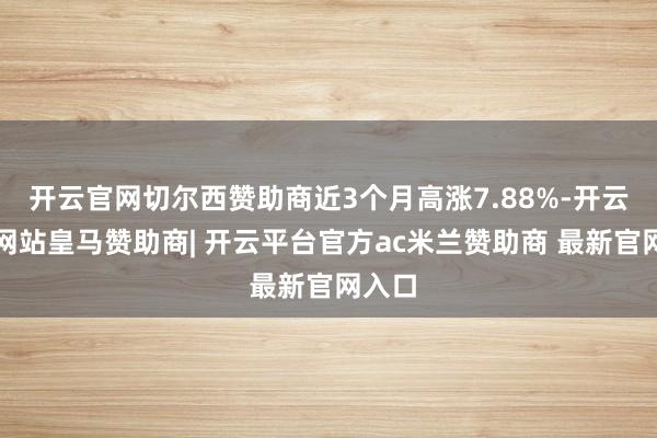 开云官网切尔西赞助商近3个月高涨7.88%-开云平台网站皇马赞助商| 开云平台官方ac米兰赞助商 最新官网入口