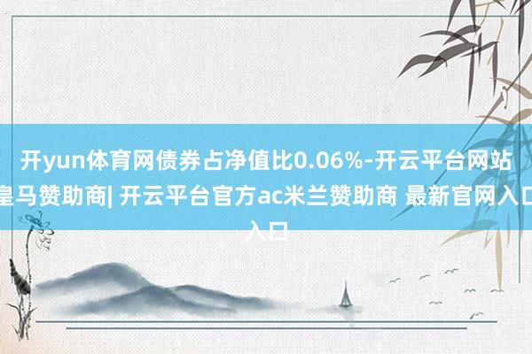 开yun体育网债券占净值比0.06%-开云平台网站皇马赞助商| 开云平台官方ac米兰赞助商 最新官网入口