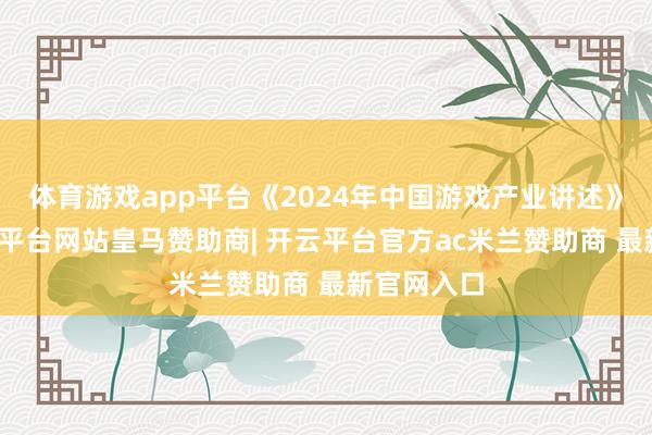 体育游戏app平台《2024年中国游戏产业讲述》表现-开云平台网站皇马赞助商| 开云平台官方ac米兰赞助商 最新官网入口