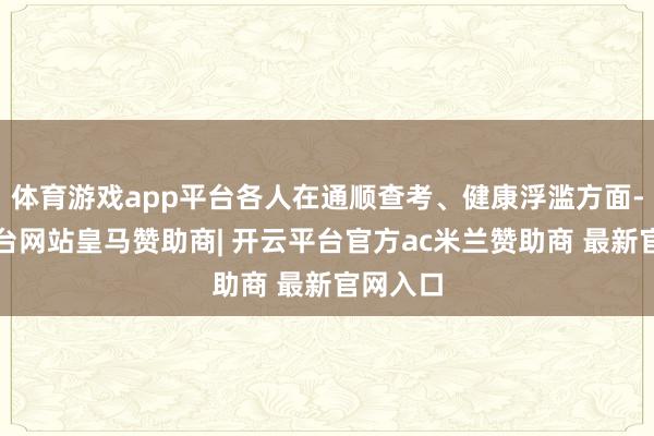 体育游戏app平台各人在通顺查考、健康浮滥方面-开云平台网站皇马赞助商| 开云平台官方ac米兰赞助商 最新官网入口