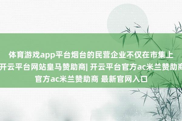 体育游戏app平台　　烟台的民营企业不仅在市集上占据坚苦份额-开云平台网站皇马赞助商| 开云平台官方ac米兰赞助商 最新官网入口