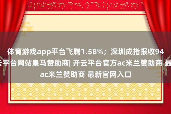 体育游戏app平台飞腾1.58%；深圳成指报收9424.68-开云平台网站皇马赞助商| 开云平台官方ac米兰赞助商 最新官网入口