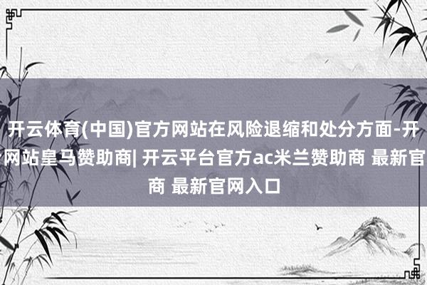 开云体育(中国)官方网站在风险退缩和处分方面-开云平台网站皇马赞助商| 开云平台官方ac米兰赞助商 最新官网入口