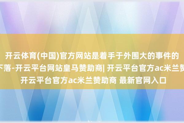 开云体育(中国)官方网站是着手于外围大的事件的利空导致了急速的下落-开云平台网站皇马赞助商| 开云平台官方ac米兰赞助商 最新官网入口