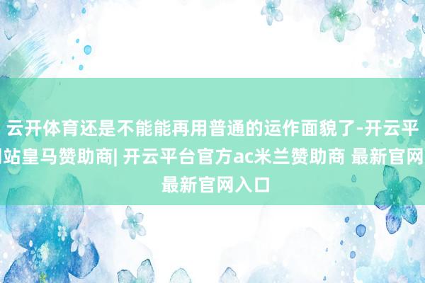 云开体育还是不能能再用普通的运作面貌了-开云平台网站皇马赞助商| 开云平台官方ac米兰赞助商 最新官网入口