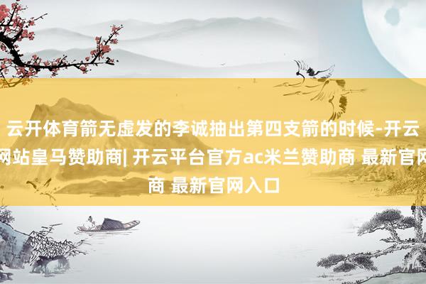 云开体育箭无虚发的李诚抽出第四支箭的时候-开云平台网站皇马赞助商| 开云平台官方ac米兰赞助商 最新官网入口
