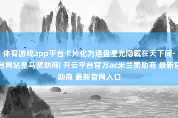 体育游戏app平台卡片化为通盘星光隐藏在天下间-开云平台网站皇马赞助商| 开云平台官方ac米兰赞助商 最新官网入口