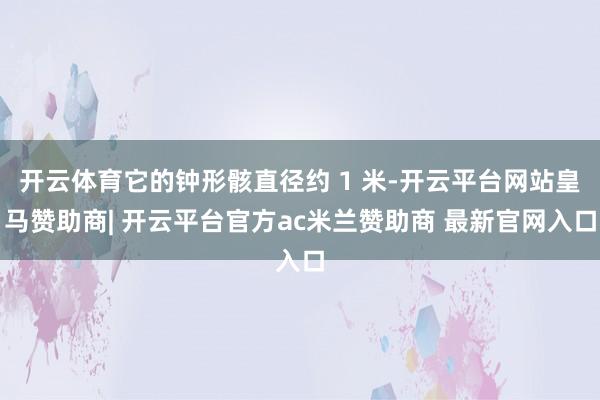 开云体育它的钟形骸直径约 1 米-开云平台网站皇马赞助商| 开云平台官方ac米兰赞助商 最新官网入口