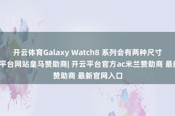 开云体育Galaxy Watch8 系列会有两种尺寸遴荐-开云平台网站皇马赞助商| 开云平台官方ac米兰赞助商 最新官网入口