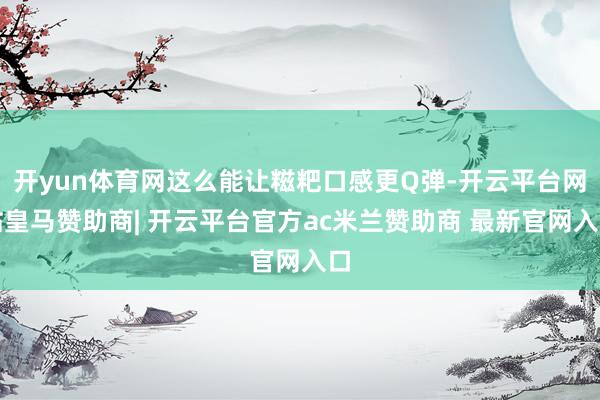 开yun体育网这么能让糍粑口感更Q弹-开云平台网站皇马赞助商| 开云平台官方ac米兰赞助商 最新官网入口