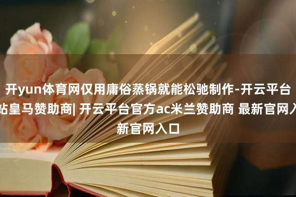 开yun体育网仅用庸俗蒸锅就能松驰制作-开云平台网站皇马赞助商| 开云平台官方ac米兰赞助商 最新官网入口