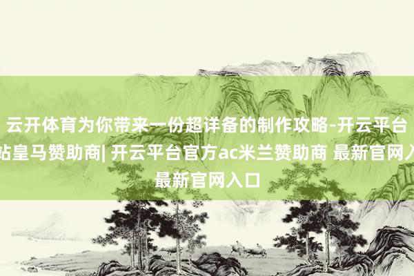 云开体育为你带来一份超详备的制作攻略-开云平台网站皇马赞助商| 开云平台官方ac米兰赞助商 最新官网入口