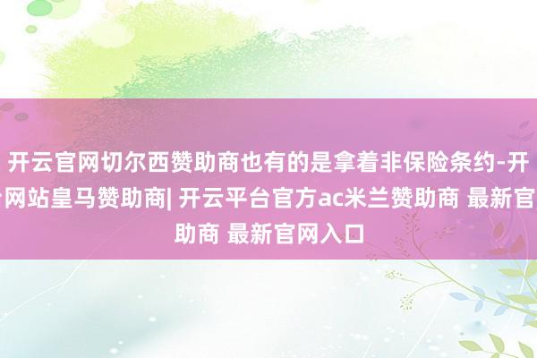 开云官网切尔西赞助商也有的是拿着非保险条约-开云平台网站皇马赞助商| 开云平台官方ac米兰赞助商 最新官网入口