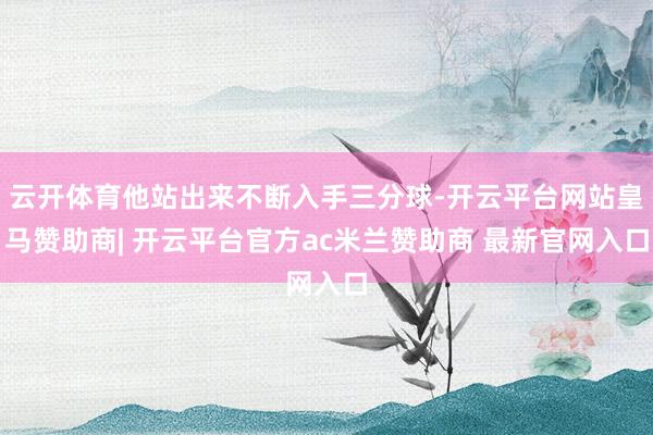 云开体育他站出来不断入手三分球-开云平台网站皇马赞助商| 开云平台官方ac米兰赞助商 最新官网入口