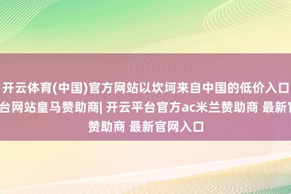 开云体育(中国)官方网站以坎坷来自中国的低价入口-开云平台网站皇马赞助商| 开云平台官方ac米兰赞助商 最新官网入口