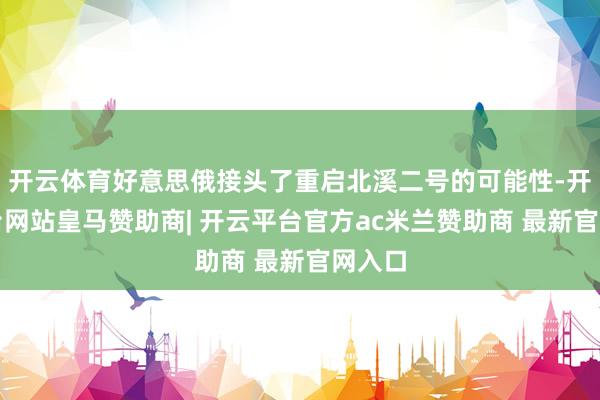 开云体育好意思俄接头了重启北溪二号的可能性-开云平台网站皇马赞助商| 开云平台官方ac米兰赞助商 最新官网入口