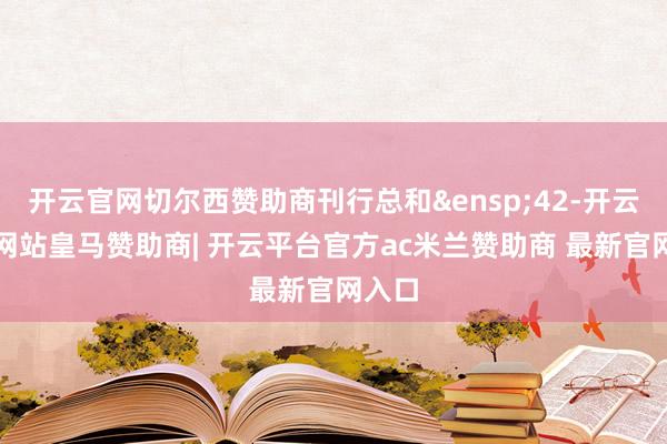 开云官网切尔西赞助商刊行总和&ensp;42-开云平台网站皇马赞助商| 开云平台官方ac米兰赞助商 最新官网入口