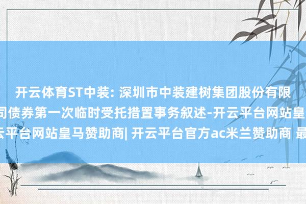 开云体育ST中装: 深圳市中装建树集团股份有限公司公开辟行可诊疗公司债券第一次临时受托措置事务叙述-开云平台网站皇马赞助商| 开云平台官方ac米兰赞助商 最新官网入口