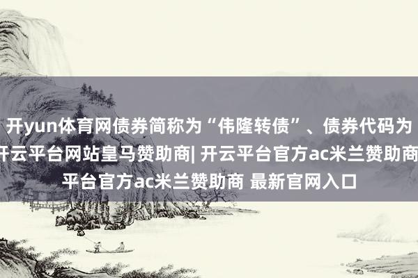开yun体育网债券简称为“伟隆转债”、债券代码为“127106”-开云平台网站皇马赞助商| 开云平台官方ac米兰赞助商 最新官网入口